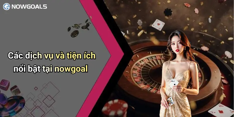 Các dịch vụ và tiện ích nổi bật tại nowgoal