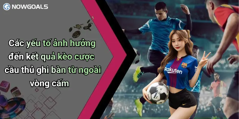 Các yếu tố ảnh hưởng đến kết quả kèo cược cầu thủ ghi bàn từ ngoài vòng cấm