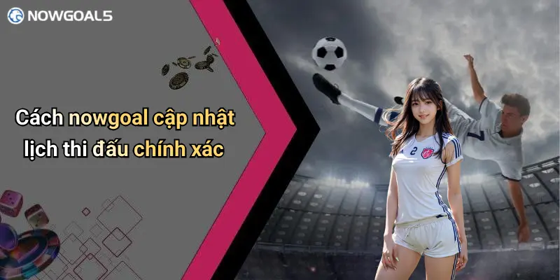 Cách nowgoal cập nhật lịch thi đấu chính xác