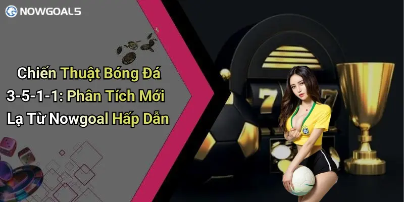 Chiến Thuật Bóng Đá 3-5-1-1: Phân Tích Mới Lạ Từ Nowgoal Hấp Dẫn