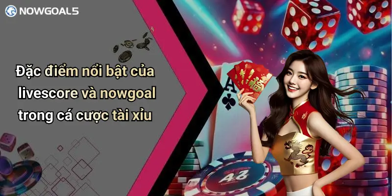 Đặc điểm nổi bật của livescore và nowgoal trong cá cược tài xỉu