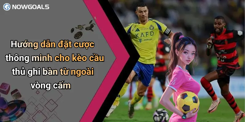 Hướng dẫn đặt cược thông minh cho kèo cầu thủ ghi bàn từ ngoài vòng cấm