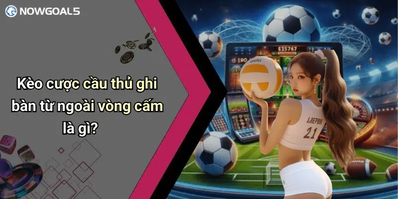 Kèo cược cầu thủ ghi bàn từ ngoài vòng cấm là gì?
