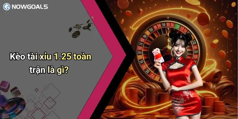 Kèo tài xỉu 1.25 toàn trận là gì?