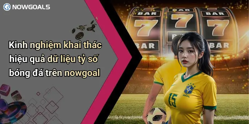 Kinh nghiệm khai thác hiệu quả dữ liệu tỷ số bóng đá trên nowgoal