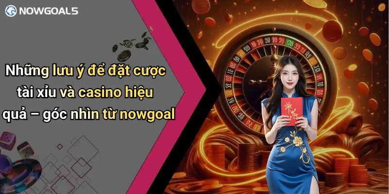 Những lưu ý để đặt cược tài xỉu và casino hiệu quả – góc nhìn từ nowgoal