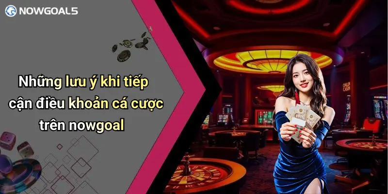 Những lưu ý khi tiếp cận điều khoản cá cược trên nowgoal