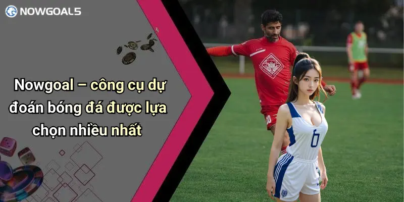 Nowgoal – công cụ dự đoán bóng đá được lựa chọn nhiều nhất