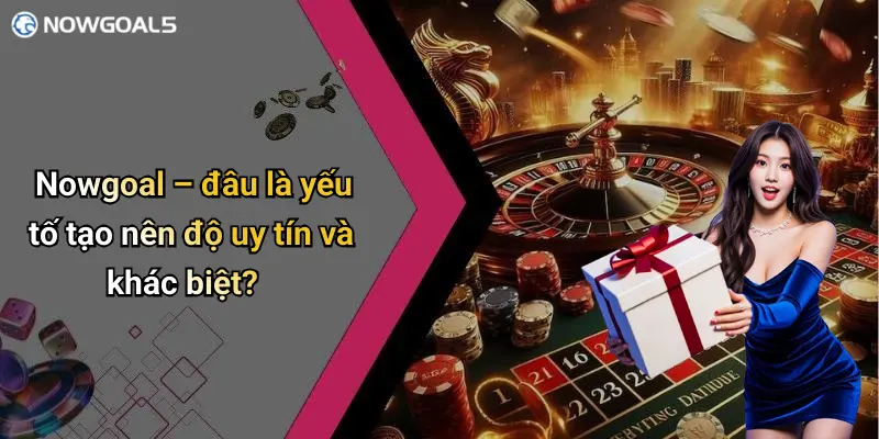 Nowgoal – đâu là yếu tố tạo nên độ uy tín và khác biệt?