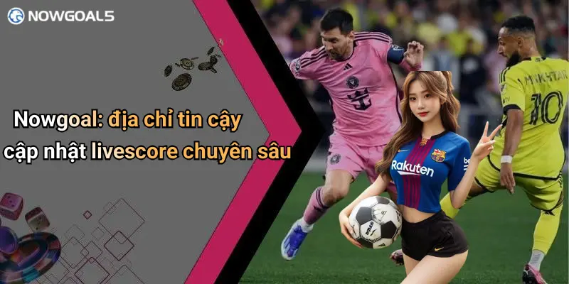 Nowgoal: địa chỉ tin cậy cập nhật livescore chuyên sâu