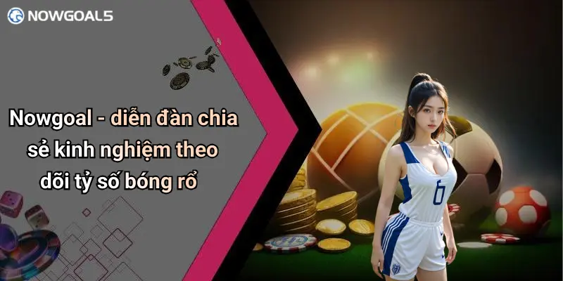 Nowgoal - diễn đàn chia sẻ kinh nghiệm theo dõi tỷ số bóng rổ