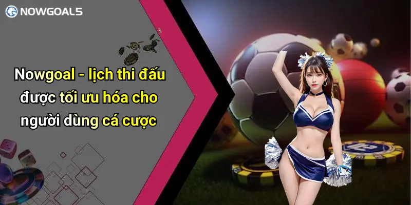 Nowgoal - lịch thi đấu được tối ưu hóa cho người dùng cá cược