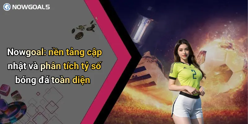 Nowgoal: nền tảng cập nhật và phân tích tỷ số bóng đá toàn diện