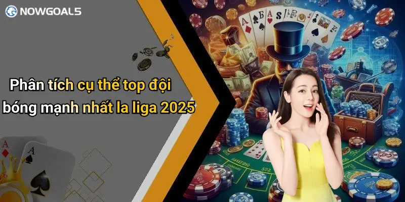 Phân tích cụ thể top đội bóng mạnh nhất la liga 2025