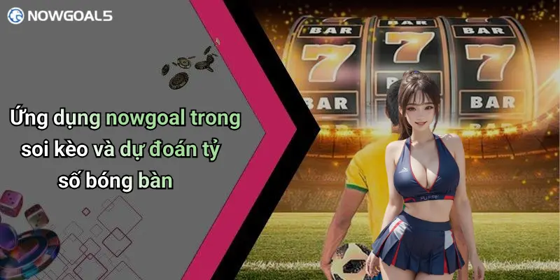 Ứng dụng nowgoal trong soi kèo và dự đoán tỷ số bóng bàn