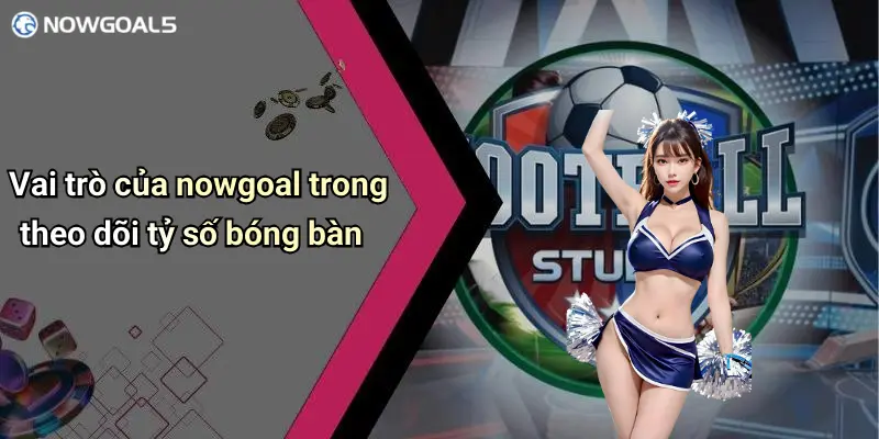 Vai trò của nowgoal trong theo dõi tỷ số bóng bàn