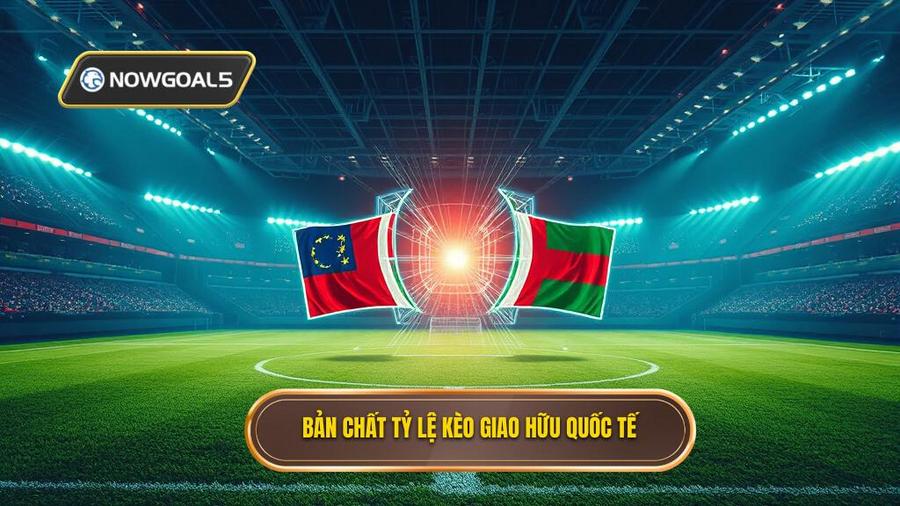 Bản chất tỷ lệ kèo giao hữu quốc tế